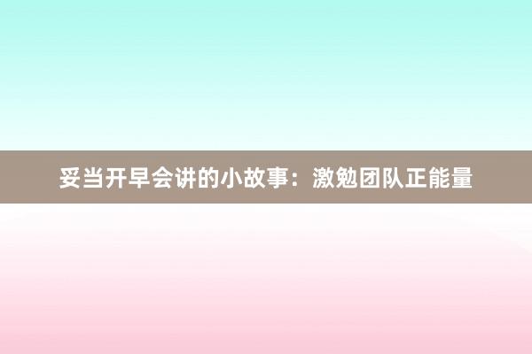 妥当开早会讲的小故事：激勉团队正能量
